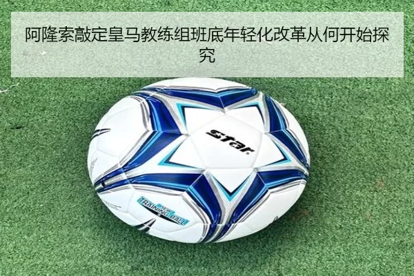 阿隆索敲定皇马教练组班底年轻化改革从何开始探究